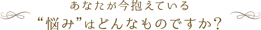 あなたが今抱えている　“悩み”はどんなものですか？